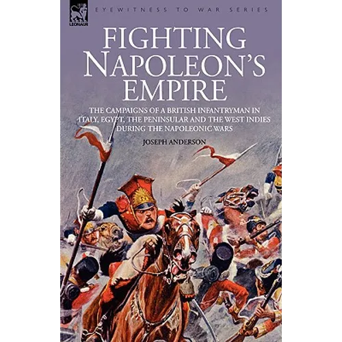 Fighting Napoleon's Empire - The Campaigns of a British Infantryman in Italy, Egypt, the Peninsular and the West Indies during the Napoleonic Wars