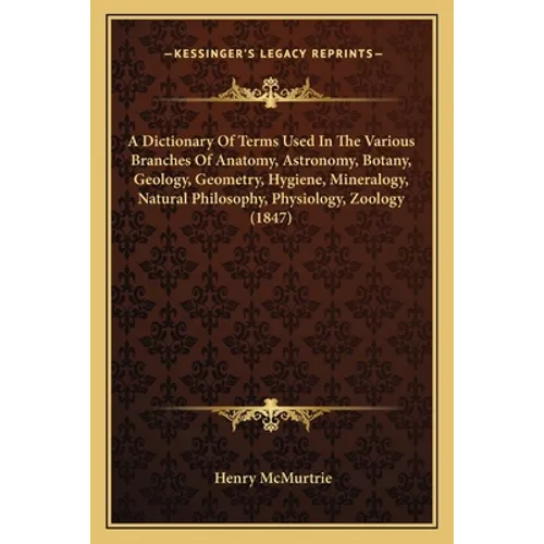 A Dictionary Of Terms Used In The Various Branches Of Anatomy, Astronomy, Botany, Geology, Geometry, Hygiene, Mineralogy, Natural Philosophy, Physiolo