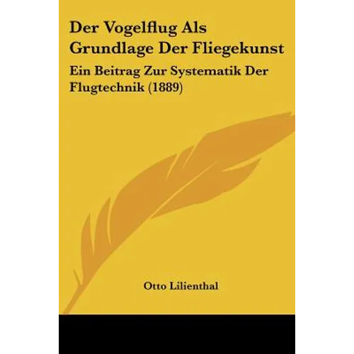 Der Vogelflug Als Grundlage Der Fliegekunst: Ein Beitrag Zur Systematik Der Flugtechnik (1889)