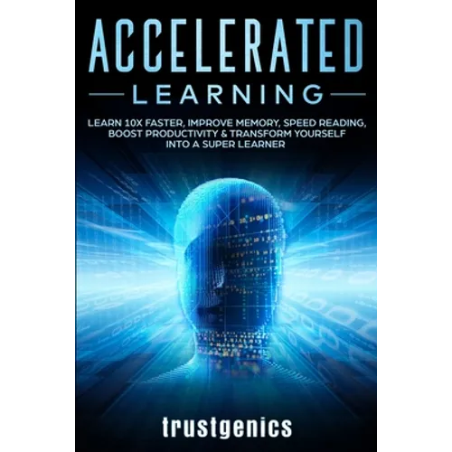 Accelerated Learning: Learn 10x Faster, Improve Memory, Speed Reading, Boost Productivity & Transform Yourself Into A Super Learner