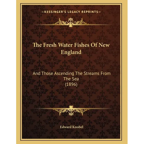 The Fresh Water Fishes Of New England: And Those Ascending The Streams From The Sea (1896)