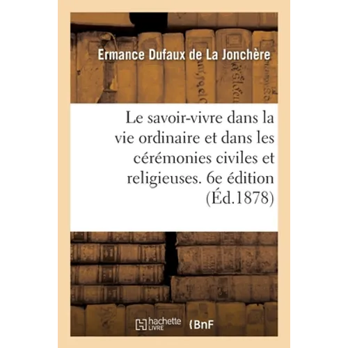 Le Savoir-Vivre Dans La Vie Ordinaire Et Dans Les Cérémonies Civiles Et Religieuses. 6e Édition
