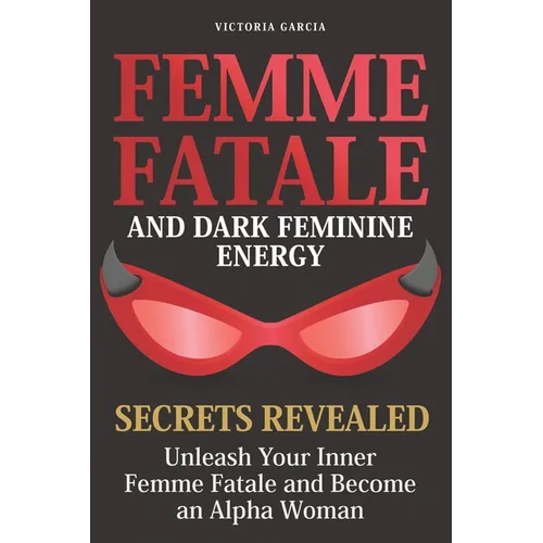 Femme Fatale and Dark Feminine Energy - Secrets Revealed: Unleash Your Inner Femme Fatale and Become an Alpha Woman Manifesting & Positive Affirmation