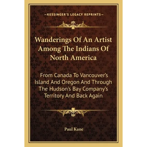 Wanderings Of An Artist Among The Indians Of North America: From Canada To Vancouver's Island And Oregon And Through The Hudson's Bay Company's Territ
