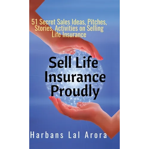 Sell Life Insurance Proudly: 51 Secret Sales Ideas, Pitches, Stories, Activities on Selling Life Insurance