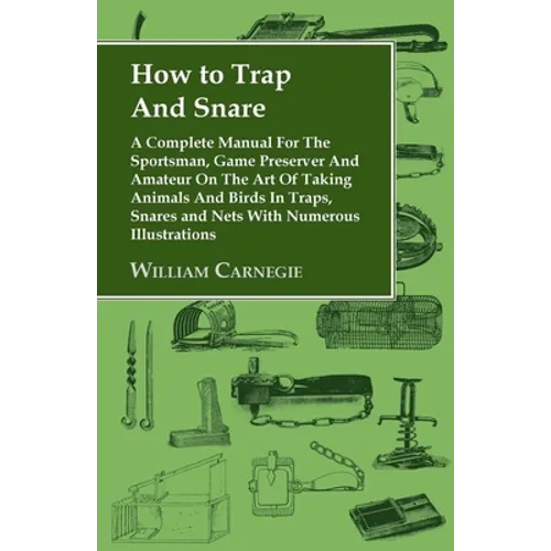 How to Trap and Snare - A Complete Manual for the Sportsman, Game Preserver and Amateur on the Art of Taking Animals and Birds in Traps, Snares and Ne