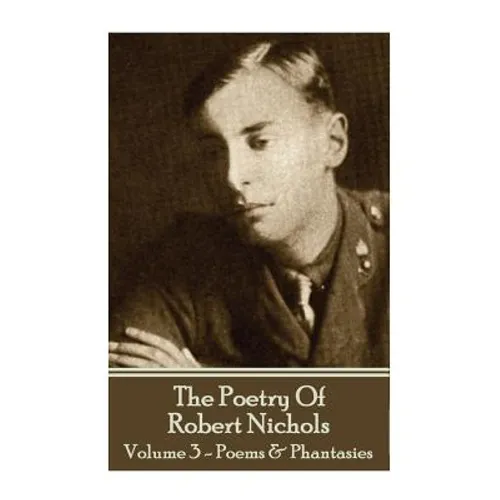 The Poetry Of Robert Nichols - Volume 3: Poems & Phantasies