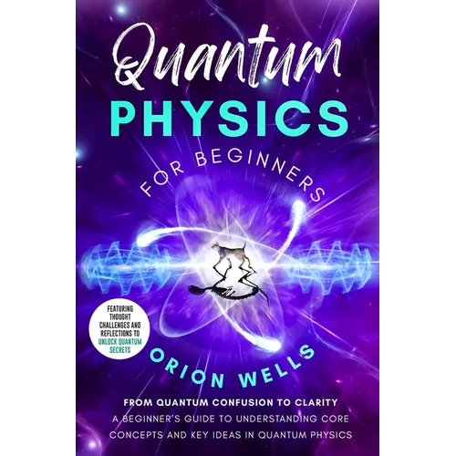 Quantum Physics for Beginners: From Quantum Confusion to Clarity: A Beginner's Guide to Understanding Core Concepts and Key Ideas in Quantum Physics