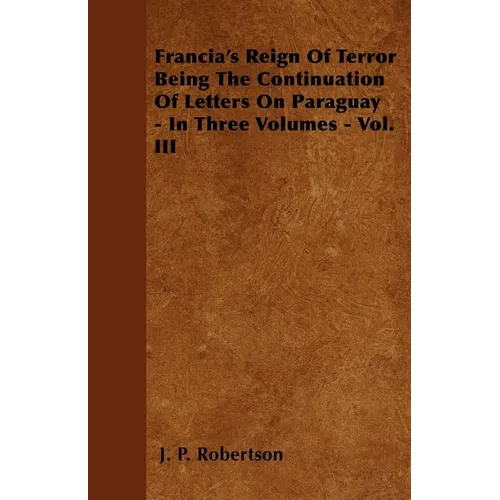 Francia's Reign Of Terror Being The Continuation Of Letters On Paraguay - In Three Volumes - Vol. III