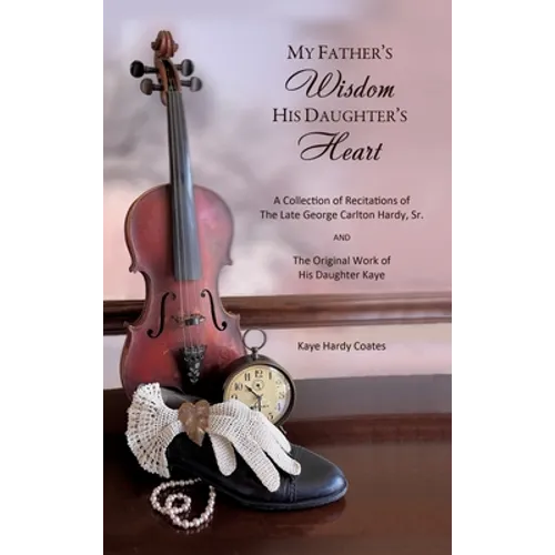 My Father's Wisdom His Daughter's Heart: A Collection of Recitations of the Late George Carlton Hardy, Sr. and The Original Work of His Daughter Kaye