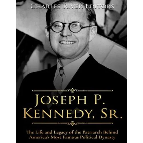 Joseph P. Kennedy, Sr.: The Life and Legacy of the Patriarch Behind America's Most Famous Political Dynasty