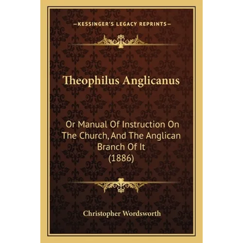 Theophilus Anglicanus: Or Manual Of Instruction On The Church, And The Anglican Branch Of It (1886)