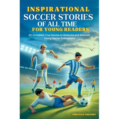 Inspirational Soccer Stories of all time for Young Readers: 20 Incredible True Stories to Motivate and Astonish Young Soccer Enthusiasts