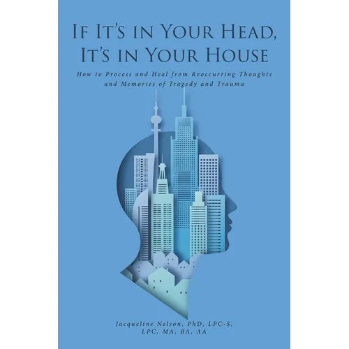 If It's In Your Head, It's In Your House: How to Process and Heal from Reoccurring Thoughts and Memories of Tragedy and Trauma