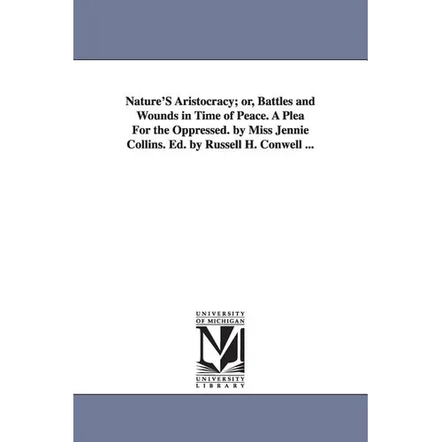Nature'S Aristocracy; or, Battles and Wounds in Time of Peace. A Plea For the Oppressed. by Miss Jennie Collins. Ed. by Russell H. Conwell ...
