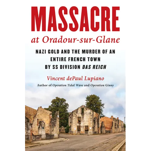 Massacre at Oradour-Sur-Glane: Nazi Gold and the Murder of an Entire French Town by SS Division Das Reich