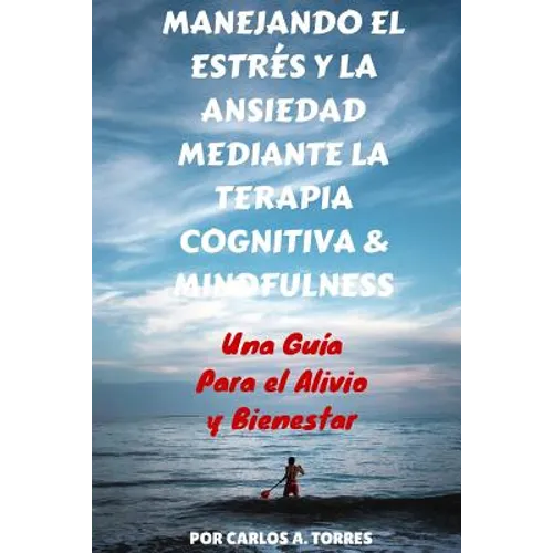 Manejando el Estres y la Ansiedad Mediante Terapia Cognitiva & Mindfulness: Una Guía Para El Alivio Y Bienestar