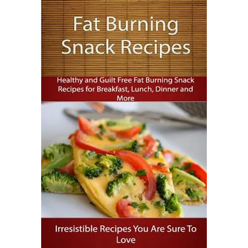 Fat Burning Snack Recipes: Healthy and Guilt Free Fat Burning Snack Recipes for Breakfast, Lunch, Dinner and More