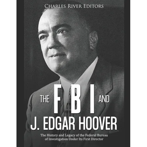 The FBI and J. Edgar Hoover: The History and Legacy of the Federal Bureau of Investigation Under Its First Director