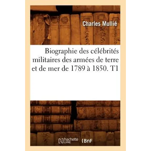 Biographie Des Célébrités Militaires Des Armées de Terre Et de Mer de 1789 À 1850. T1