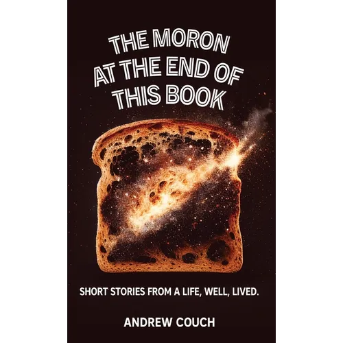 The Moron at the End of This Book: Short Stories From A life, Well, Lived.
