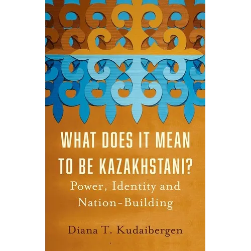 What Does It Mean to Be Kazakhstani?: Power, Identity and Nation-Building