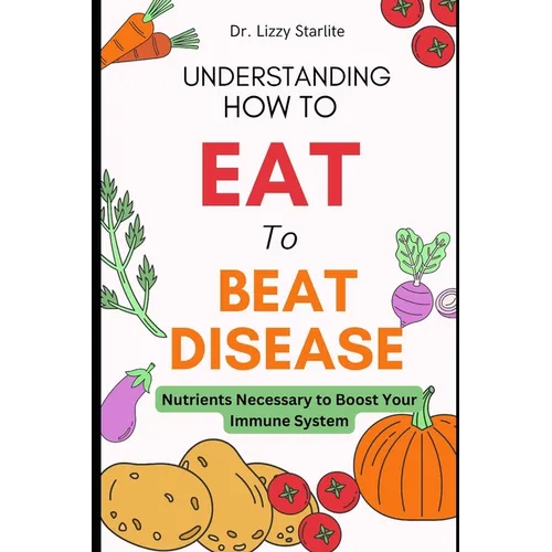 Understanding How to Eat To Beat Disease: Nutrients Necessary to Boost Your Immune System