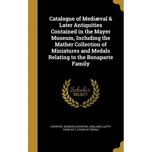 Catalogue of Mediæval & Later Antiquities Contained in the Mayer Museum, Including the Mather Collection of Miniatures and Medals Relating to the Bona