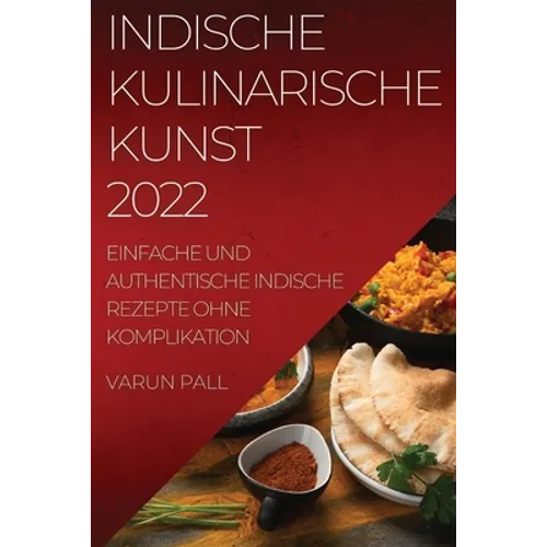 Indische Kulinarische Kunst 2022: Einfache Und Authentische Indische Rezepte Ohne Komplikation
