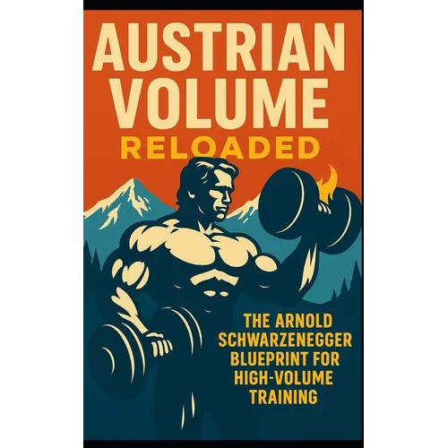 Austrian Volume Reloaded: The Arnold Schwarzenegger Blueprint for High-Volume Training: Arnold Schwarzenegger's High-Volume Training System Can Build