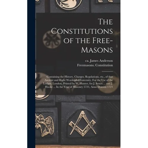 The Constitutions of the Free-Masons: Containing the History, Charges, Regulations, Etc., of That Ancient and Right Worshipful Fraternity. For the Use