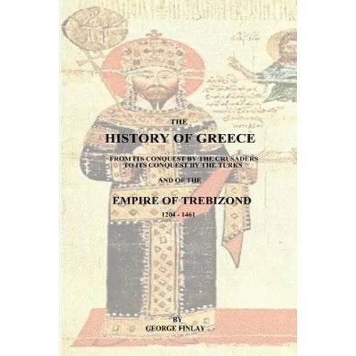 The History of Greece: From Its Conquest by the Crusaders to Its Conquest by the Turks and of the Empire of Trebizond - 1204-1461