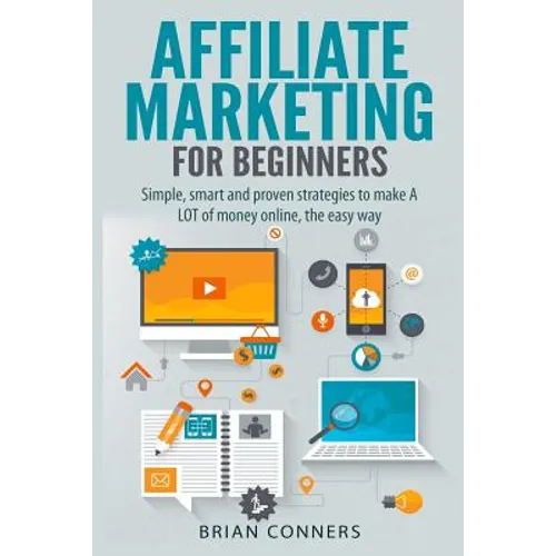 Affiliate Marketing for Beginners: Simple, smart and proven strategies to make A LOT of money online, the easy way