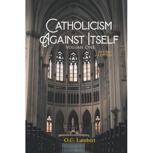 Catholicism Against Itself (Volume One) (Revised Edition): Their history of forgeries, their attitude toward the Bible, their immorality, their lack o