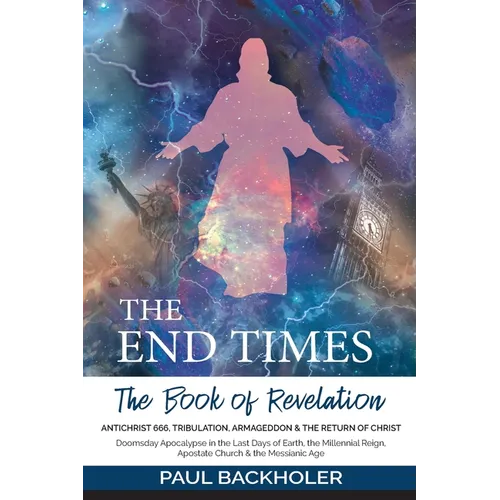 The End Times, the Book of Revelation, Antichrist 666, Tribulation, Armageddon and the Return of Christ: Doomsday Apocalypse in the Last Days of Earth