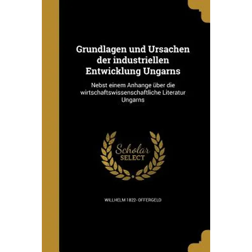 Grundlagen und Ursachen der industriellen Entwicklung Ungarns: Nebst einem Anhange über die wirtschaftswissenschaftliche Literatur Ungarns