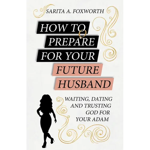 How to Prepare for Your Future Husband: Waiting, Dating and Trusting God for Your Adam