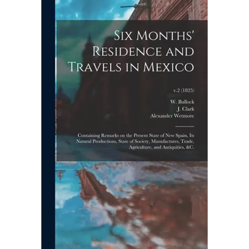 Six Months' Residence and Travels in Mexico: Containing Remarks on the Present State of New Spain, Its Natural Productions, State of Society, Manufact