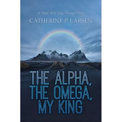 The Alpha, the Omega, My King: A Walk With Jesus Through Poetry