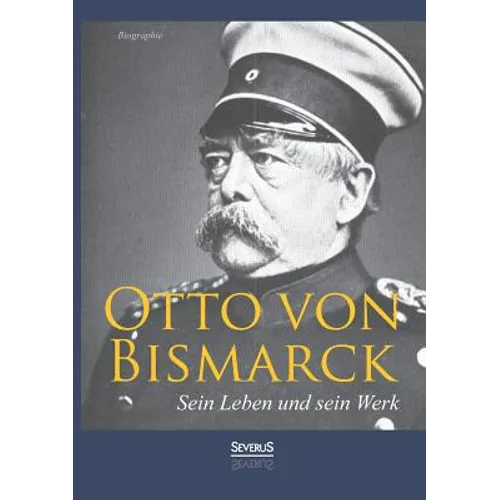 Otto von Bismarck - Sein Leben und sein Werk. Biographie