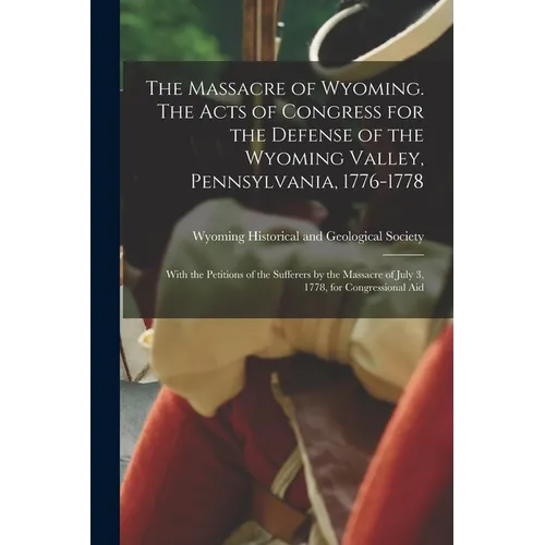 The Massacre of Wyoming. The Acts of Congress for the Defense of the Wyoming Valley, Pennsylvania, 1776-1778: With the Petitions of the Sufferers by t