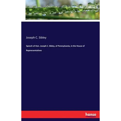 Speech of Hon. Joseph C. Sibley, of Pennsylvania, in the House of Repreesentatives