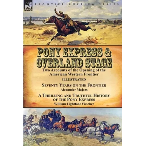 Pony Express & Overland Stage: Two Accounts of the Opening of the American Western Frontier-Seventy Years on the Frontier by Alexander Majors & A Thri