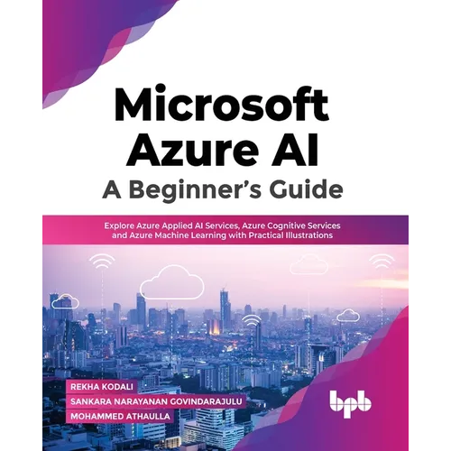 Microsoft Azure Ai: A Beginner's Guide: Explore Azure Applied AI Services, Azure Cognitive Services and Azure Machine Learning with Practical Illustra