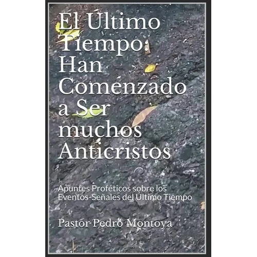 El Ultimo Tiempo: Han Comenzado a Ser muchos Anticristos: Apuntes Profeticos sobre los Eventos-Senales del Ultimo Tiempo