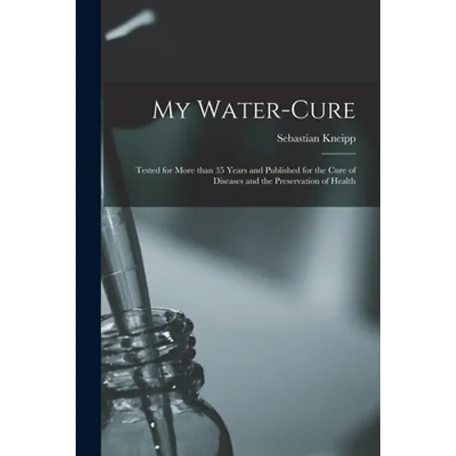 My Water-cure: Tested for More Than 35 Years and Published for the Cure of Diseases and the Preservation of Health