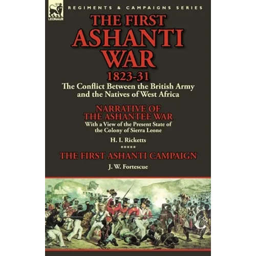 The First Ashanti War 1823-31: The Conflict Between the British Army and the Natives of West Africa-Narrative of the Ashantee War with a View of the