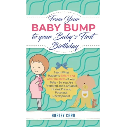 From Your Baby Bump To Your Baby´s First Birthday: Learn What Happens Before and After the Birth of Your Baby - So You Are Prepared and Confident Duri