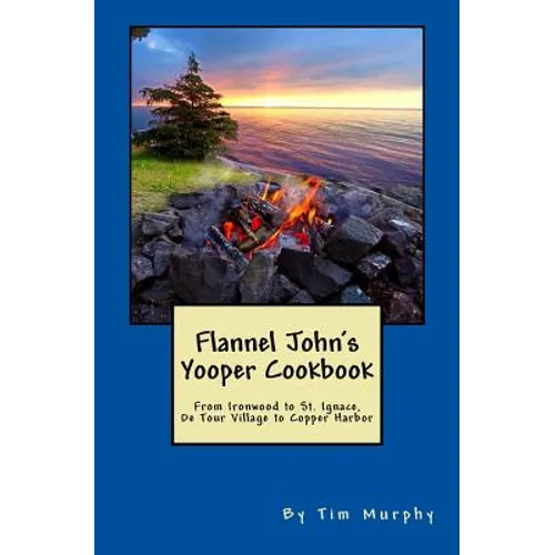 Flannel John's Yooper Cookbook: Recipes from Ironwood to St. Ignace, De Tour Village to Copper Harbor