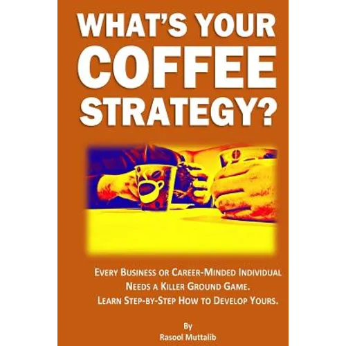 What's Your Coffee Strategy?: Using the Coffeehouse to Accomplish Anything in Life